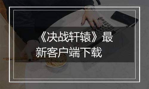 《决战轩辕》最新客户端下载最新版