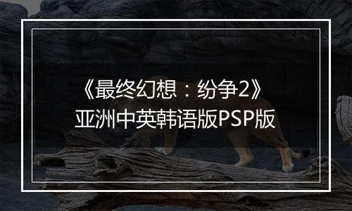 《最终幻想：纷争2》 亚洲中英韩语版PSP版