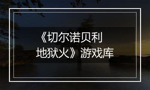 《切尔诺贝利 地狱火》游戏库