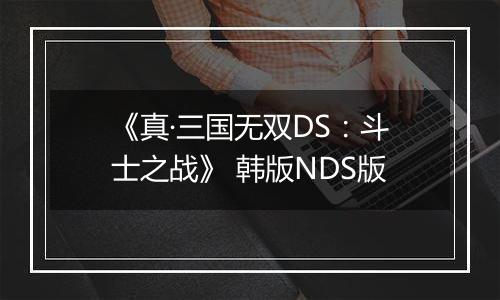 《真·三国无双DS：斗士之战》 韩版NDS版最新版