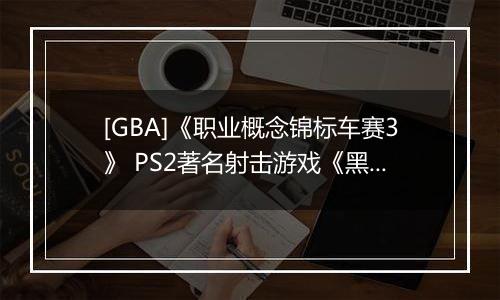 [GBA]《职业概念锦标车赛3》 PS2著名射击游戏《黑煞》制作人Stuart Black加盟Cit最新版