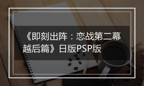 《即刻出阵:恋战第二幕越后篇》日版PSP版