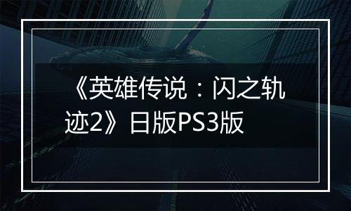《英雄传说:闪之轨迹2》日版PS3版