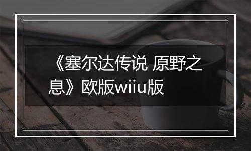 《塞尔达传说 原野之息》欧版wiiu版
