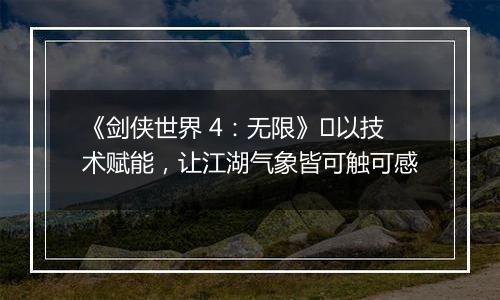 《剑侠世界 4：无限》​以技术赋能，让江湖气象皆可触可感
