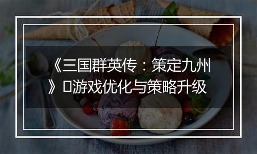 《三国群英传：策定九州》​游戏优化与策略升级