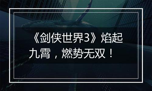 《剑侠世界3》焰起九霄，燃势无双！