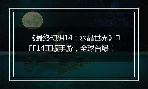 《最终幻想14：水晶世界》​FF14正版手游，全球首爆！