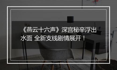 《燕云十六声》深宫秘辛浮出水面 全新支线剧情展开！