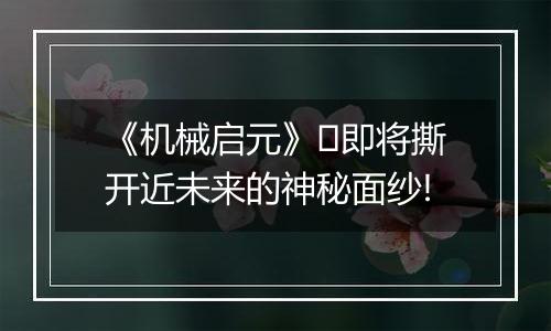 《机械启元》​即将撕开近未来的神秘面纱!