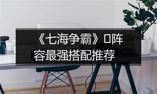 《七海争霸》​阵容最强搭配推荐