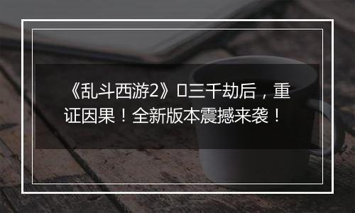 《乱斗西游2》​三千劫后，重证因果！全新版本震撼来袭！