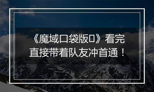 《魔域口袋版​》看完直接带着队友冲首通！