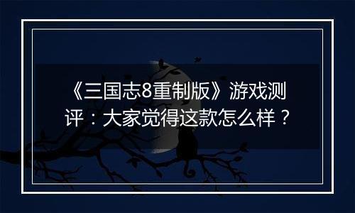 《三国志8重制版》游戏测评：大家觉得这款怎么样？