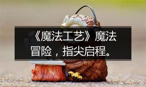 《魔法工艺》魔法冒险，指尖启程。