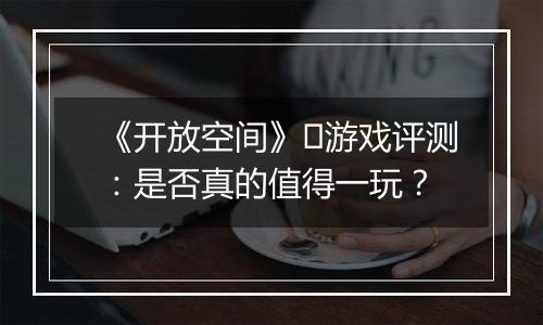 《开放空间》​游戏评测：是否真的值得一玩？