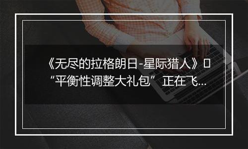 《无尽的拉格朗日-星际猎人》​“平衡性调整大礼包”正在飞来！