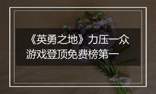 《英勇之地》力压一众游戏登顶免费榜第一