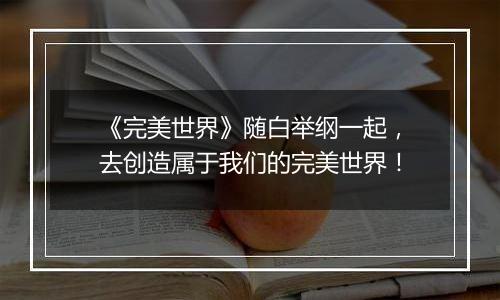 《完美世界》随白举纲一起，去创造属于我们的完美世界！