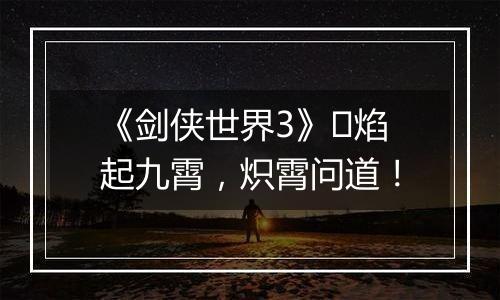 《剑侠世界3》​焰起九霄，炽霄问道！