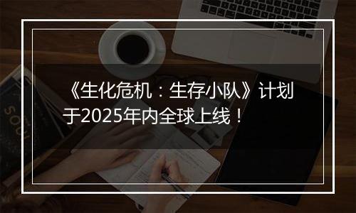 《生化危机：生存小队》计划于2025年内全球上线！