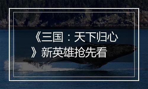《三国：天下归心》新英雄抢先看