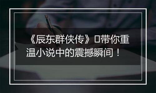 《辰东群侠传》​带你重温小说中的震撼瞬间！