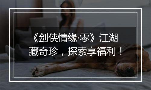 《剑侠情缘·零》江湖藏奇珍，探索享福利！