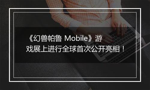 《幻兽帕鲁 Mobile》游戏展上进行全球首次公开亮相！