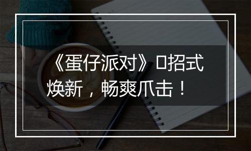 《蛋仔派对》​招式焕新，畅爽爪击！