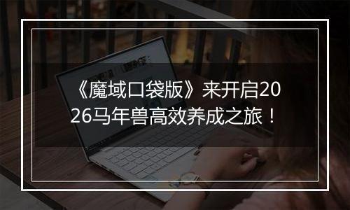 《魔域口袋版》来开启2026马年兽高效养成之旅！