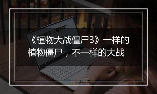 《植物大战僵尸3》一样的植物僵尸，不一样的大战