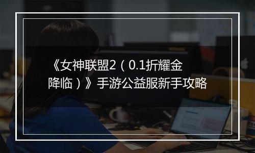 《女神联盟2（0.1折耀金降临）》手游公益服新手攻略