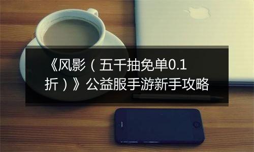 《风影（五千抽免单0.1折）》公益服手游新手攻略