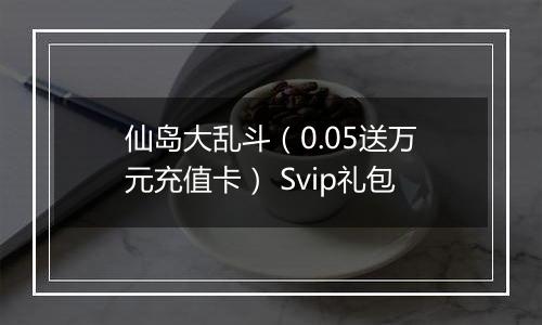 仙岛大乱斗（0.05送万元充值卡） Svip礼包