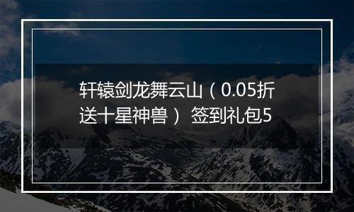 轩辕剑龙舞云山（0.05折送十星神兽） 签到礼包5