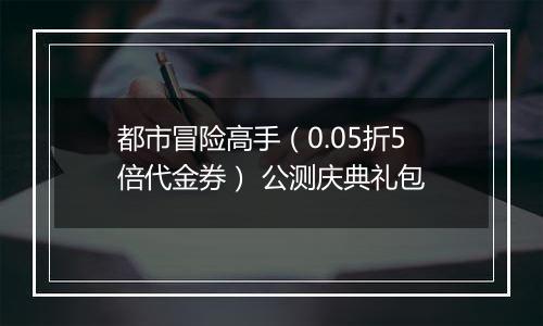 都市冒险高手（0.05折5倍代金券） 公测庆典礼包