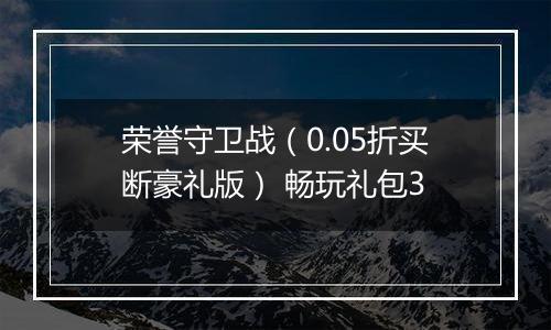 荣誉守卫战（0.05折买断豪礼版） 畅玩礼包3