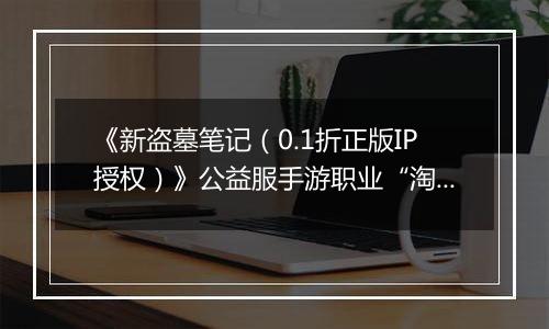 《新盗墓笔记（0.1折正版IP授权）》公益服手游职业“淘沙”技能定位解析