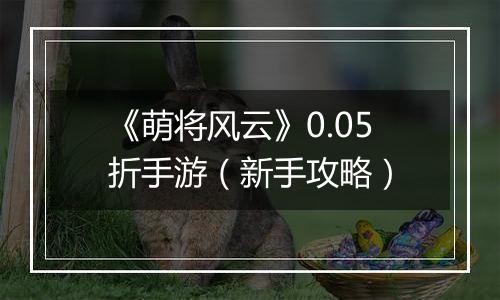 《萌将风云》0.05折手游（新手攻略）