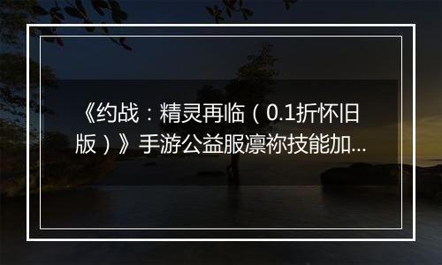 《约战：精灵再临（0.1折怀旧版）》手游公益服凛祢技能加点