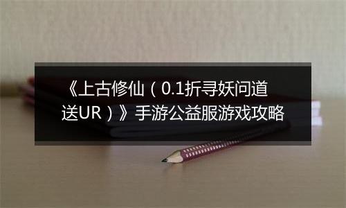 《上古修仙（0.1折寻妖问道送UR）》手游公益服游戏攻略