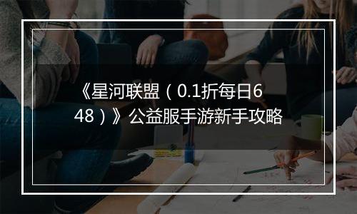 《星河联盟（0.1折每日648）》公益服手游新手攻略
