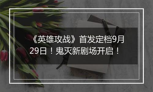 《英雄攻战》首发定档9月29日！鬼灭新剧场开启！