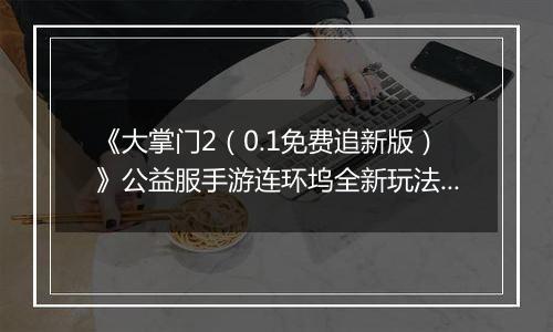 《大掌门2（0.1免费追新版）》公益服手游连环坞全新玩法上线