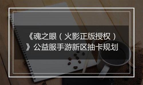 《魂之眼（火影正版授权）》公益服手游新区抽卡规划