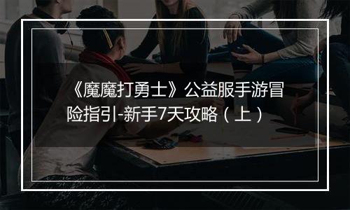 《魔魔打勇士》公益服手游冒险指引-新手7天攻略（上）