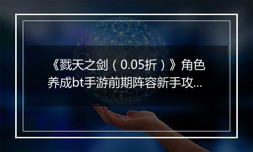 《戮天之剑（0.05折）》角色养成bt手游前期阵容新手攻略。