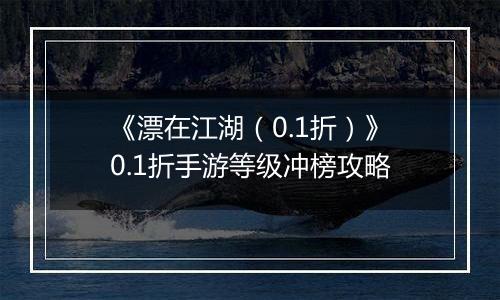 《漂在江湖（0.1折）》0.1折手游等级冲榜攻略
