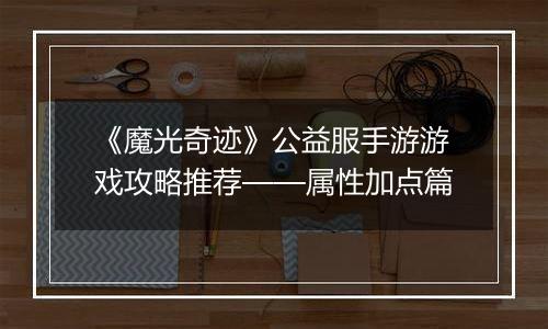 《魔光奇迹》公益服手游游戏攻略推荐——属性加点篇